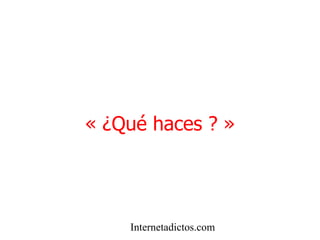 « ¿Qué haces ? » Internetadictos.com 
