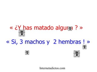 « ¿Y has matado alguna ? » « Si, 3 machos y 2 hembras ! » Internetadictos.com