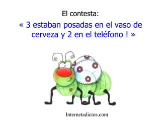 El contesta: « 3 estaban posadas en el vaso de cerveza y 2 en el teléfono ! » Internetadictos.com 