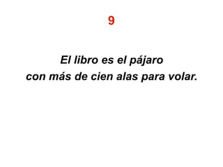 9
El libro es el pájaro
con más de cien alas para volar.
 