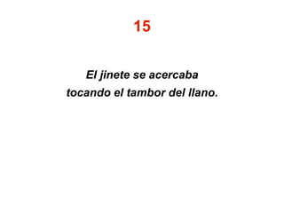 15
El jinete se acercaba
tocando el tambor del llano.
 