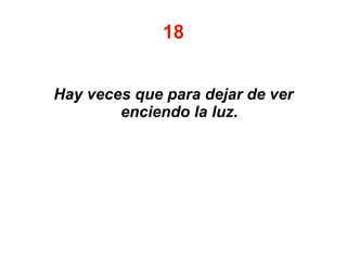 18
Hay veces que para dejar de ver
enciendo la luz.
 