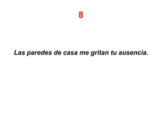 8
Las paredes de casa me gritan tu ausencia.
 