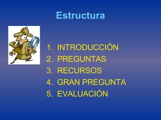 Estructura INTRODUCCIÓN PREGUNTAS RECURSOS GRAN PREGUNTA EVALUACIÓN 