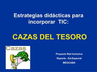 Estrategias didácticas para incorporar  TIC: CAZAS DEL TESORO Proyecto Red Inclusiva Reporte - Ed.Especial MEGCABA 