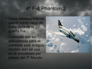 4º F-4 Phantom 2
● Caza estadounidense
usado como caza de
línea durante la
guerra fria.
Conocido por su
polivalencia para el
combate este antiguo
modelo aún se usa
en la actualidad por
paises del 3º Mundo.
 