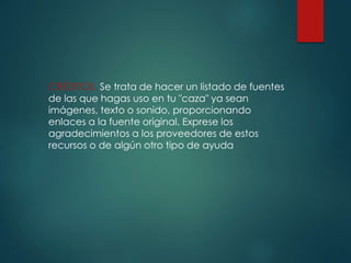 CRÉDITOS, Se trata de hacer un listado de fuentes
de las que hagas uso en tu "caza" ya sean
imágenes, texto o sonido, proporcionando
enlaces a la fuente original. Exprese los
agradecimientos a los proveedores de estos
recursos o de algún otro tipo de ayuda
 