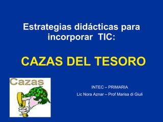 Estrategias didácticas para incorporar  TIC: CAZAS DEL TESORO INTEC – PRIMARIA Lic Nora Aznar – Prof Marisa di Giuli 