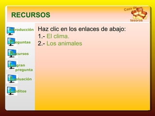 Introducción P reguntas R ecursos L a gran       pregunta E valuación C réditos RECURSOS Haz clic en los enlaces de abajo: 1.-  El clima . 2.-  Los animales Caza de tesoros 