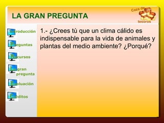 Introducción P reguntas R ecursos L a gran       pregunta E valuación C réditos LA GRAN PREGUNTA 1.- ¿Crees tù que un clima cálido es indispensable para la vida de animales y plantas del medio ambiente? ¿Porqué? Caza de tesoros 