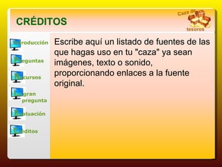 Introducción P reguntas R ecursos L a gran       pregunta E valuación C réditos CRÉDITOS Escribe aquí un listado de fuentes de las que hagas uso en tu "caza" ya sean imágenes, texto o sonido, proporcionando enlaces a la fuente original. Caza de tesoros 