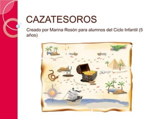 CAZATESOROS
Creado por Marina Rosón para alumnos del Ciclo Infantil (5
años)
 