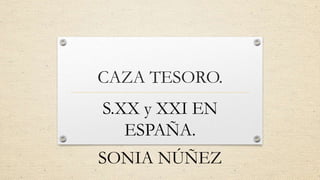 CAZA TESORO.
S.XX y XXI EN
ESPAÑA.
SONIA NÚÑEZ
 