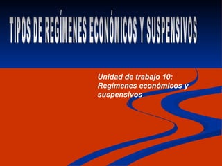 TIPOS DE REGÍMENES ECONÓMICOS Y SUSPENSIVOS Unidad de trabajo 10: Regímenes económicos y suspensivos 