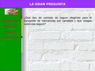 G. PREGUNTA. ¿Qué tipo de contrato de seguro elegiríais para el transporte de mercancías por carretera y que riesgos cubre ese seguro? LA GRAN PREGUNTA INTRODUCCIÓN PREGUNTAS RECURSOS  LA GRAN PREGUNTA  