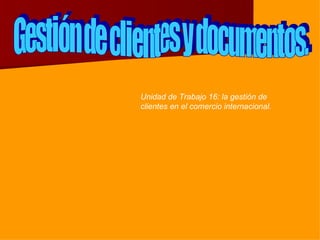Gestión de clientes y documentos. Unidad de Trabajo 16: la gestión de clientes en el comercio internacional. 