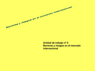 Barreras y riesgos en el comercio internacional Unidad de trabajo nº 2 Barreras y riesgos en el mercado internacional