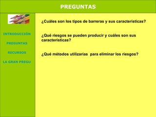 ¿Cuáles son los tipos de barreras y sus características? ¿Qué riesgos se pueden producir y cuáles son sus características? ¿Qué métodos utilizarías para eliminar los riesgos? PREGUNTAS INTRODUCCIÓN PREGUNTAS RECURSOS LA GRAN PREGUNTA
