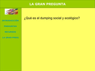 G. PREGUNTA. ¿Qué es el dumping social y ecológico? LA GRAN PREGUNTA INTRODUCCIÓN PREGUNTAS RECURSOS LA GRAN PREGUNTA