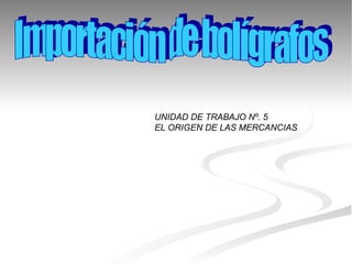 INICIACIÓN. Importación de bolígrafos UNIDAD DE TRABAJO Nº. 5 EL ORIGEN DE LAS MERCANCIAS 