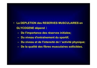 • La DEPLETION des RESERVES MUSCULAIRES en
GLYCOGENE dépend :
– De l'importance des réserves initiales;
– Du niveau d'entraînement du sportif;
– Du niveau et de l'intensité de l ’activité physique;
– De la qualité des fibres musculaires sollicitées.
 