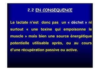 2.2 EN CONSEQUENCE
Le lactate n’est donc pas un « déchet » ni
surtout « une toxine qui empoisonne le
muscle » mais bien une source énergétique
potentielle utilisable après, ou au cours
d’une récupération passive ou active.
 