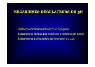 MECANISMES REGULATEURS DU pH
-Tampons chimiques cellulaires et sanguins
- Mécanismes rénaux par excrétion d’acides et de bases
- Mécanismes pulmonaires par excrétion du CO2
 