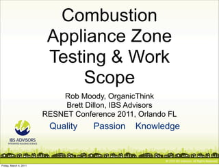 Combustion
                         Appliance Zone
                         Testing & Work
                             Scope
                            Rob Moody, OrganicThink
                             Brett Dillon, IBS Advisors
                        RESNET Conference 2011, Orlando FL
                         Quality    Passion    Knowledge



Friday, March 4, 2011
 