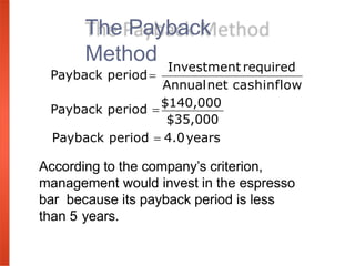 The Payback
Method
According to the company’s criterion,
management would invest in the espresso
bar because its payback period is less
than 5 years.
$35,000
Payback period  4.0years
Payback period 
$140,000
Annualnet cashinflow
Investment required
Payback period
 