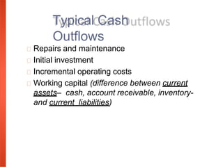 Repairs and maintenance
Initial investment
Incremental operating costs
Working capital (difference between current
assets– cash, account receivable, inventory-
and current liabilities)
Typical Cash
Outflows
 