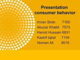 Presentation
consumer behavior
Imran Slote 7165
Abuzar Khalid 7573
Hamid Hussain 6831
Kashif Iqbal 7104
Noman Ali 8016
 