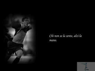 Chi non se la sente, alzi la
mano.
 