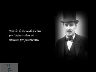 Non ho bisogno di sperare
per intraprendere né di
successo per perseverare.
 