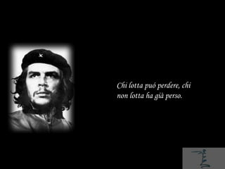 Chi lotta puó perdere, chi
non lotta ha già perso.
 