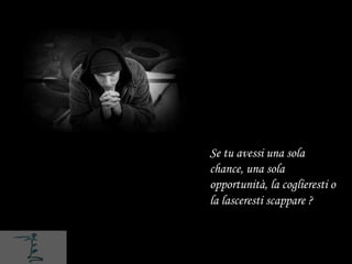 Se tu avessi una sola
chance, una sola
opportunità, la coglieresti o
la lasceresti scappare ?
 