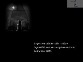 Le persone alcune volte credono
impossibile cose che semplicemente non
hanno mai visto.
 
