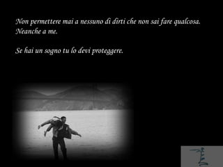 Non permettere mai a nessuno di dirti che non sai fare qualcosa.
Neanche a me.

Se hai un sogno tu lo devi proteggere.
 