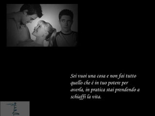 Sei vuoi una cosa e non fai tutto
quello che é in tuo potere per
averla, in pratica stai prendendo a
schiaffi la vita.
 