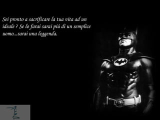 Sei pronto a sacrificare la tua vita ad un
ideale ? Se lo farai sarai piú di un semplice
uomo...sarai una leggenda.
 