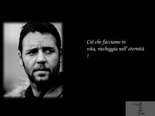 Ció che facciamo in
vita, riecheggia nell' eternità
!
 