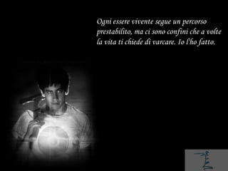 Ogni essere vivente segue un percorso
prestabilito, ma ci sono confini che a volte
la vita ti chiede di varcare. Io l'ho fatto.
 