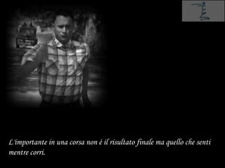 L'importante in una corsa non é il risultato finale ma quello che senti
mentre corri.
 