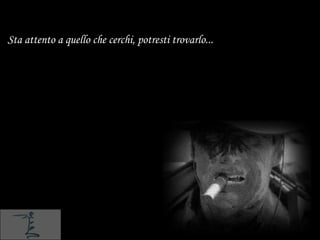 Sta attento a quello che cerchi, potresti trovarlo...
 