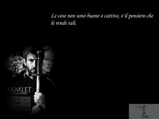 Le cose non sono buone o cattive, é il pensiero che
le rende tali.
 