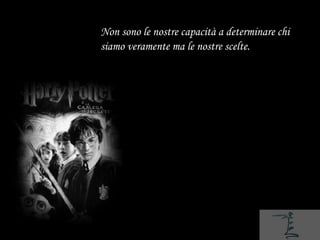 Non sono le nostre capacità a determinare chi
siamo veramente ma le nostre scelte.
 
