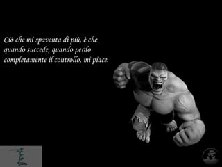 Ciò che mi spaventa di più, è che
quando succede, quando perdo
completamente il controllo, mi piace.
 