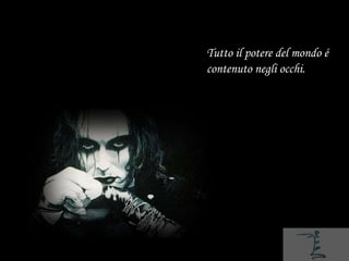 Tutto il potere del mondo é
contenuto negli occhi.
 