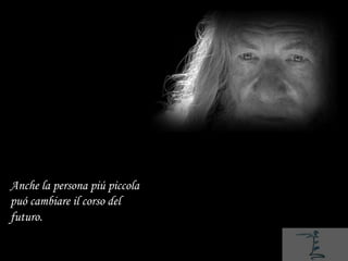 Anche la persona piú piccola
puó cambiare il corso del
futuro.
 