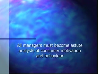 All managers must become astute analysts of consumer motivation and behaviour 