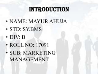 INTRODUCTION
•   NAME: MAYUR AHUJA
•   STD: SY.BMS
•   DIV: B
•   ROLL NO: 17091
•   SUB: MARKETING
    MANAGEMENT
 